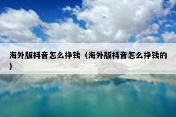 海外版抖音怎么挣钱(海外版抖音怎么挣钱的) 第1张 海外版抖音怎么挣钱(海外版抖音怎么挣钱的) 第1张
