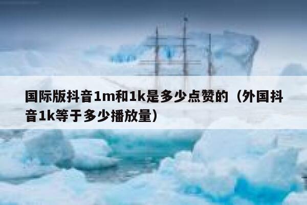 国际版抖音1m和1k是多少点赞的（外国抖音1k等于多少播放量） 第1张