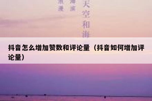 抖音怎么增加赞数和评论量（抖音如何增加评论量） 第1张
