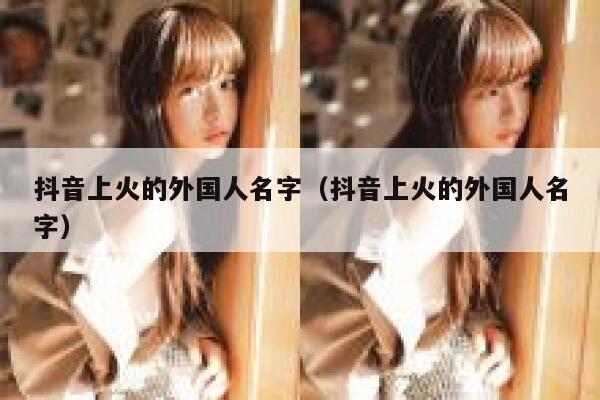 抖音上火的外国人名字（抖音上火的外国人名字） 第1张