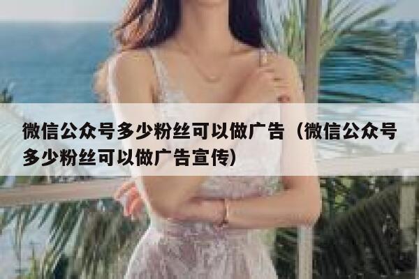 微信公众号多少粉丝可以做广告（微信公众号多少粉丝可以做广告宣传） 第1张