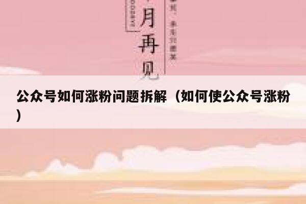 公众号如何涨粉问题拆解（如何使公众号涨粉） 第1张