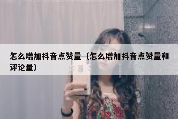 怎么增加抖音点赞量（怎么增加抖音点赞量和评论量） 第1张