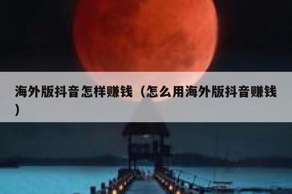 海外版抖音怎样赚钱（怎么用海外版抖音赚钱） 第1张