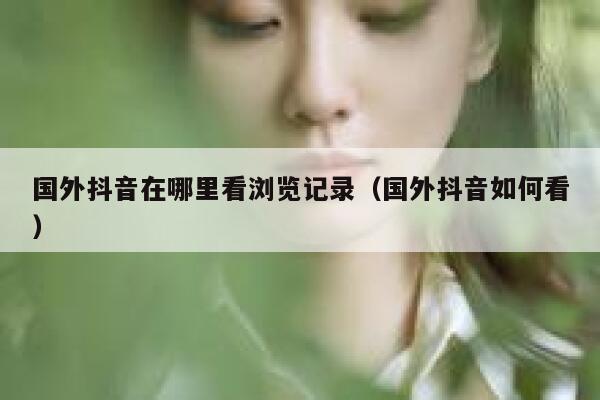 国外抖音在哪里看浏览记录（国外抖音如何看） 第1张