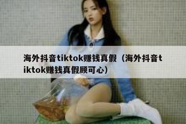 海外抖音tiktok赚钱真假（海外抖音tiktok赚钱真假顾可心） 第1张