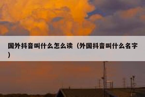 国外抖音叫什么怎么读（外国抖音叫什么名字） 第1张