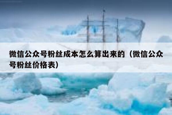 微信公众号粉丝成本怎么算出来的（微信公众号粉丝价格表） 第1张