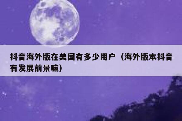 抖音海外版在美国有多少用户（海外版本抖音有发展前景嘛） 第1张