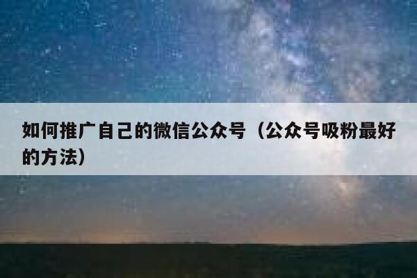 如何推广自己的微信公众号（公众号吸粉最好的方法） 第1张