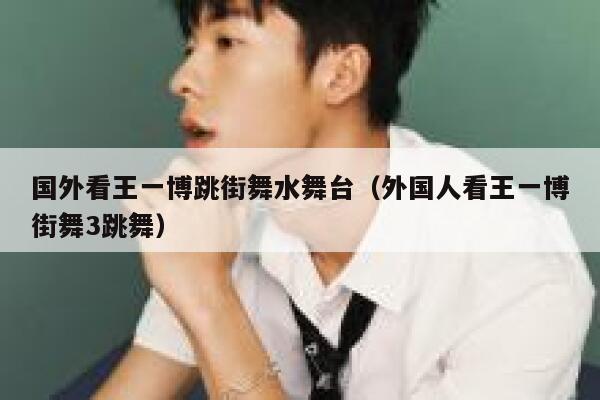 国外看王一博跳街舞水舞台（外国人看王一博街舞3跳舞） 第1张