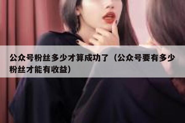 公众号粉丝多少才算成功了(公众号要有多少粉丝才能有收益) 第1张 公众号粉丝多少才算成功了(公众号要有多少粉丝才能有收益) 第1张