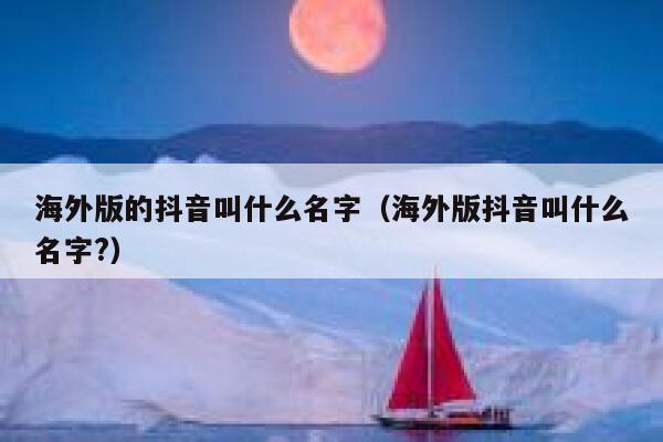 海外版的抖音叫什么名字（海外版抖音叫什么名字?） 第1张