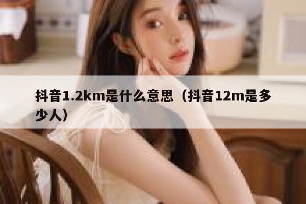 抖音1.2km是什么意思（抖音12m是多少人） 第1张