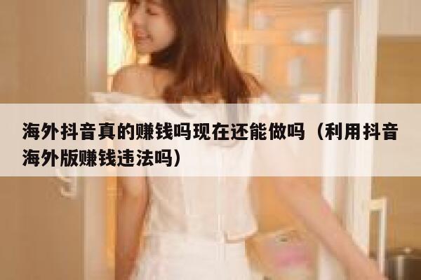 海外抖音真的赚钱吗现在还能做吗（利用抖音海外版赚钱违法吗） 第1张