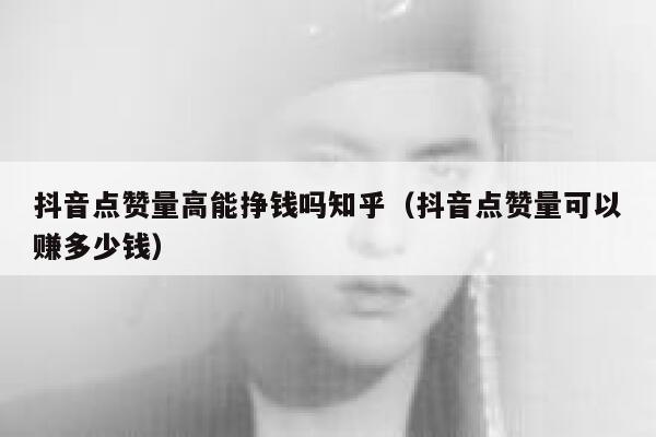 抖音点赞量高能挣钱吗知乎（抖音点赞量可以赚多少钱） 第1张