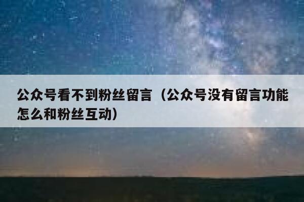 公众号看不到粉丝留言（公众号没有留言功能怎么和粉丝互动） 第1张