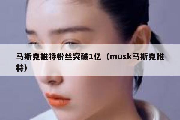 马斯克推特粉丝突破1亿（musk马斯克推特） 第1张