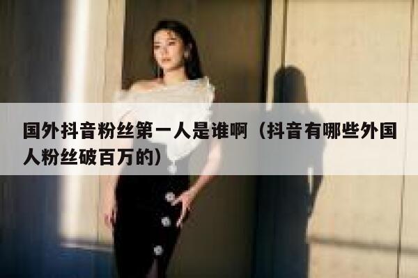 国外抖音粉丝第一人是谁啊（抖音有哪些外国人粉丝破百万的） 第1张