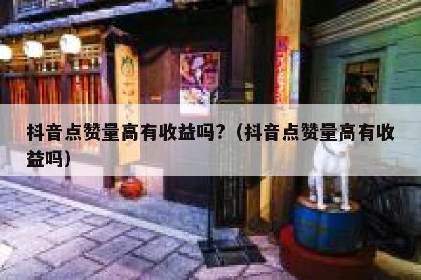 抖音点赞量高有收益吗?（抖音点赞量高有收益吗） 第1张