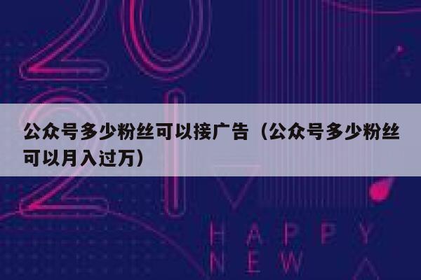 公众号多少粉丝可以接广告（公众号多少粉丝可以月入过万） 第1张