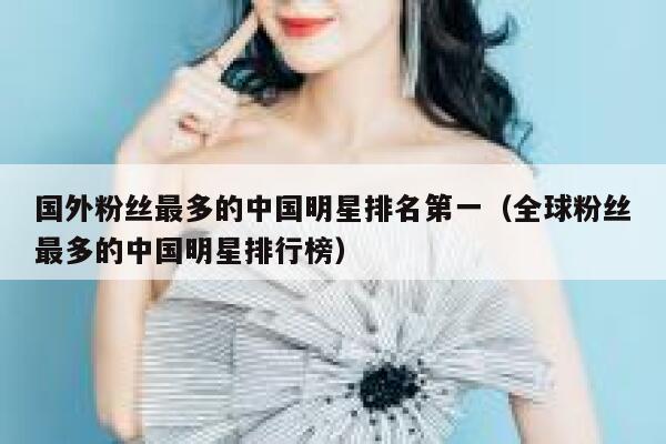 国外粉丝最多的中国明星排名第一（全球粉丝最多的中国明星排行榜） 第1张
