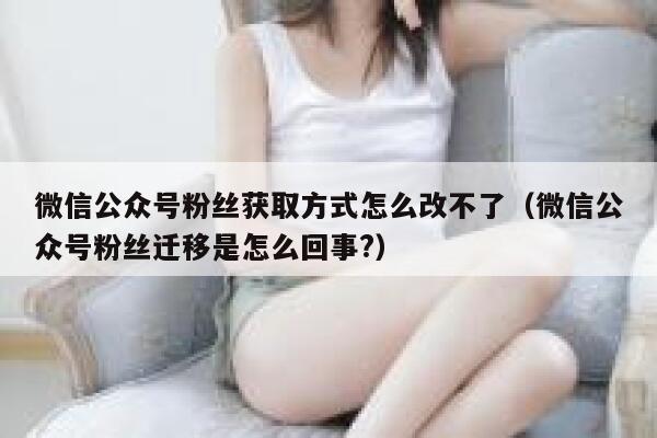 微信公众号粉丝获取方式怎么改不了（微信公众号粉丝迁移是怎么回事?） 第1张