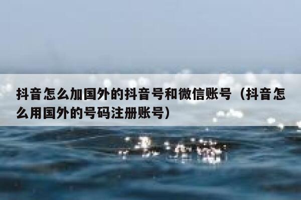 抖音怎么加国外的抖音号和微信账号（抖音怎么用国外的号码注册账号） 第1张