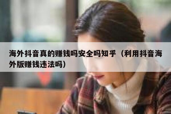 海外抖音真的赚钱吗安全吗知乎（利用抖音海外版赚钱违法吗） 第1张