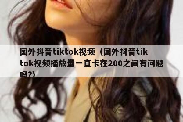 国外抖音tiktok视频（国外抖音tiktok视频播放量一直卡在200之间有问题吗?） 第1张