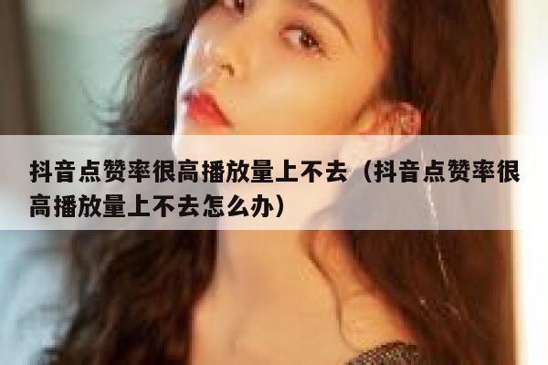 抖音点赞率很高播放量上不去(抖音点赞率很高播放量上不去怎么办) 第1张 抖音点赞率很高播放量上不去(抖音点赞率很高播放量上不去怎么办) 第1张