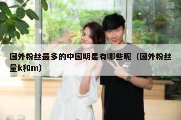 国外粉丝最多的中国明星有哪些呢（国外粉丝量k和m） 第1张