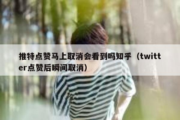 推特点赞马上取消会看到吗知乎（twitter点赞后瞬间取消） 第1张