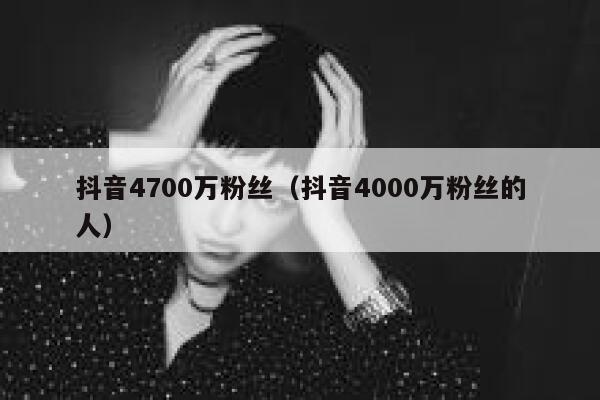 抖音4700万粉丝（抖音4000万粉丝的人） 第1张