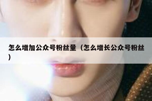 怎么增加公众号粉丝量（怎么增长公众号粉丝） 第1张