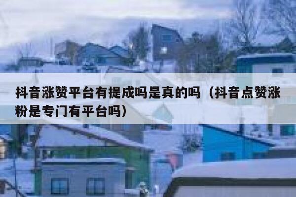 抖音涨赞平台有提成吗是真的吗（抖音点赞涨粉是专门有平台吗） 第1张