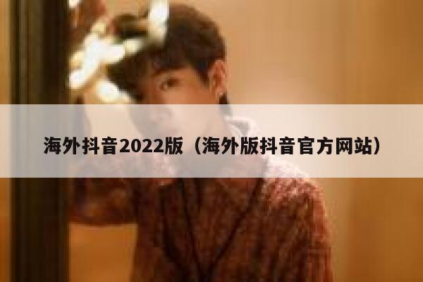 海外抖音2022版（海外版抖音官方网站） 第1张