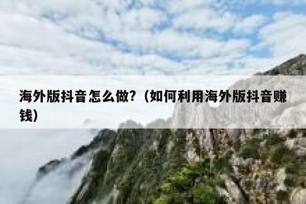 海外版抖音怎么做?（如何利用海外版抖音赚钱） 第1张