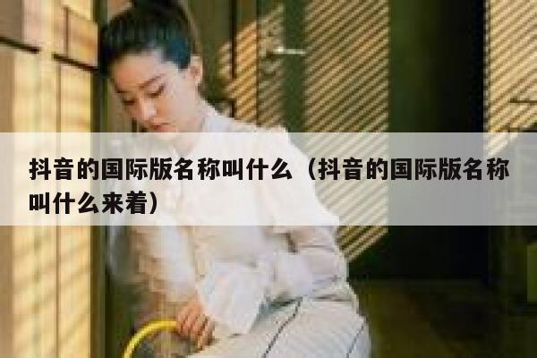 抖音的国际版名称叫什么（抖音的国际版名称叫什么来着） 第1张