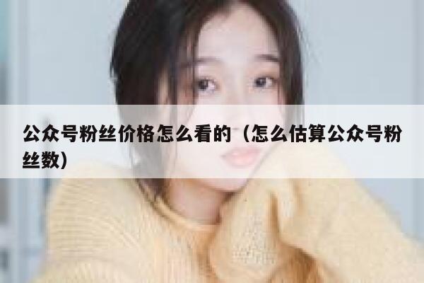 公众号粉丝价格怎么看的（怎么估算公众号粉丝数） 第1张