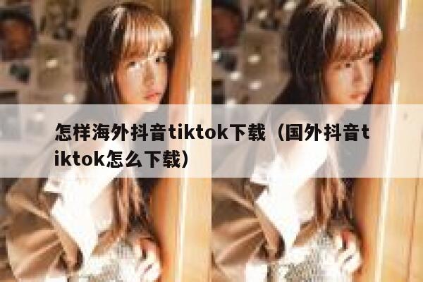 怎样海外抖音tiktok下载（国外抖音tiktok怎么下载） 第1张