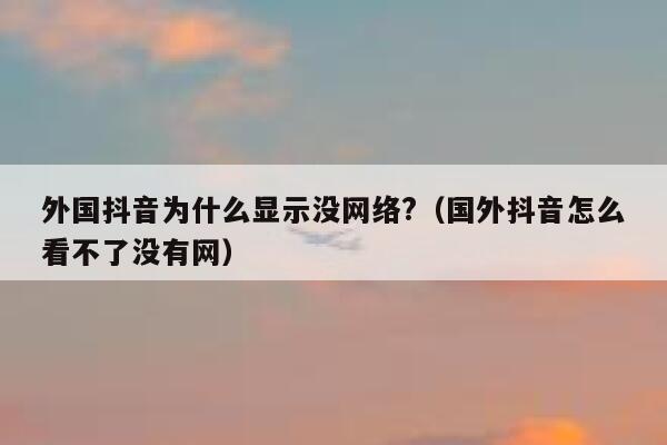 外国抖音为什么显示没网络?（国外抖音怎么看不了没有网） 第1张