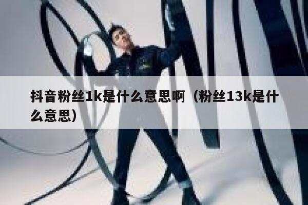 抖音粉丝1k是什么意思啊（粉丝13k是什么意思） 第1张