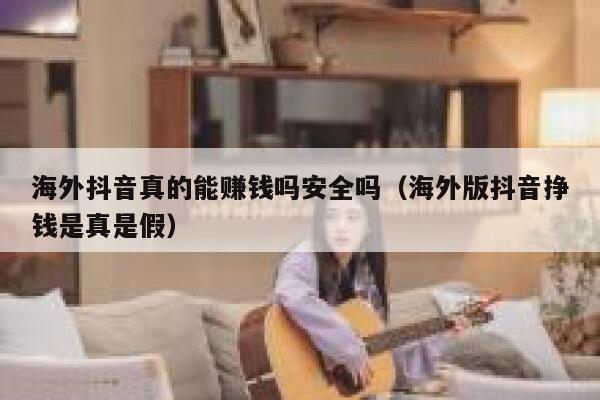 海外抖音真的能赚钱吗安全吗（海外版抖音挣钱是真是假） 第1张