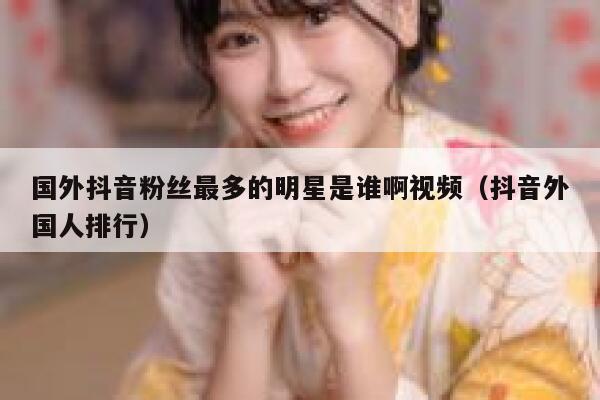 国外抖音粉丝最多的明星是谁啊视频(抖音外国人排行) 第1张 国外抖音粉丝最多的明星是谁啊视频(抖音外国人排行) 第1张