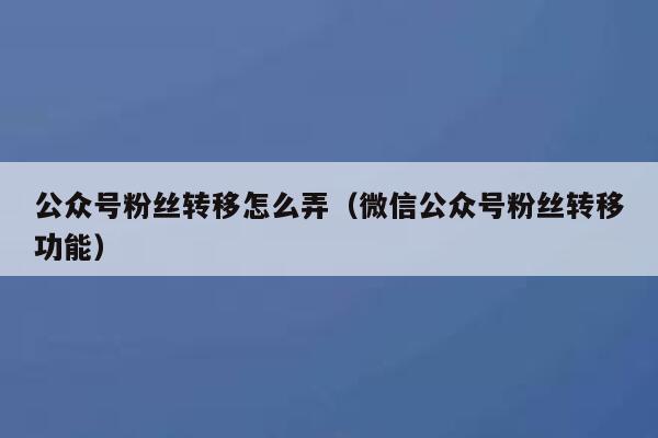 公众号粉丝转移怎么弄（微信公众号粉丝转移功能） 第1张