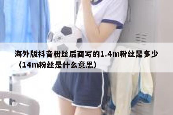 海外版抖音粉丝后面写的1.4m粉丝是多少（14m粉丝是什么意思） 第1张