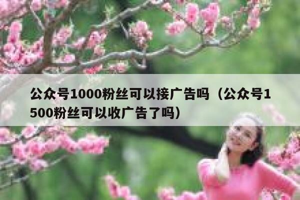 公众号1000粉丝可以接广告吗（公众号1500粉丝可以收广告了吗） 第1张