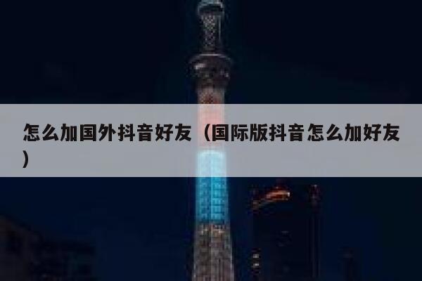 怎么加国外抖音好友（国际版抖音怎么加好友） 第1张