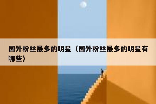 国外粉丝最多的明星(国外粉丝最多的明星有哪些) 第1张 国外粉丝最多的明星(国外粉丝最多的明星有哪些) 第1张